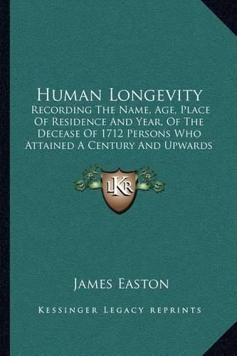 Cover image for Human Longevity: Recording the Name, Age, Place of Residence and Year, of the Decease of 1712 Persons Who Attained a Century and Upwards with Anecdotes