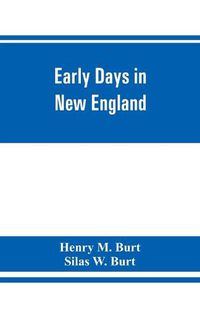 Cover image for Early days in New England. Life and times of Henry Burt of Springfield and some of his descendants. Genealogical and biographical mention of James and Richard Burt of Taunton, Mass., and Thomas Burt, M.P., of England