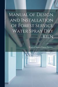 Cover image for Manual of Design and Installation of Forest Service Water Spray Dry Kiln