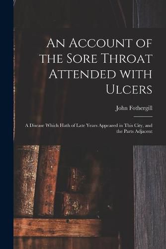 An Account of the Sore Throat Attended With Ulcers: a Disease Which Hath of Late Years Appeared in This City, and the Parts Adjacent