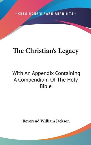 Cover image for The Christian's Legacy: With an Appendix Containing a Compendium of the Holy Bible