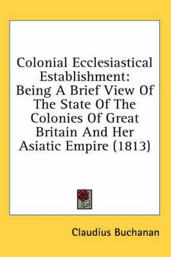 Colonial Ecclesiastical Establishment: Being A Brief View Of The State Of The Colonies Of Great Britain And Her Asiatic Empire (1813)