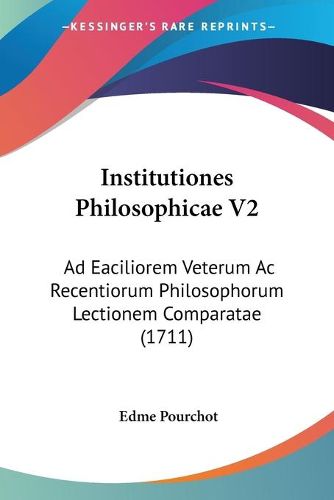 Cover image for Institutiones Philosophicae V2: Ad Eaciliorem Veterum AC Recentiorum Philosophorum Lectionem Comparatae (1711)