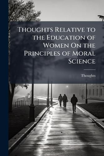Cover image for Thoughts Relative to the Education of Women on the Principles of Moral Science