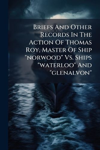 Cover image for Briefs and Other Records in the Action of Thomas Roy, Master of Ship  Norwood  vs. Ships  Waterloo  and  Glenalvon: And Thomas Roy vs. Girard Point Storage Company
