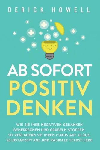 Cover image for Ab sofort positiv denken: Wie Sie Ihre negativen Gedanken beherrschen und Grubeln stoppen. So verlagern Sie Ihren Fokus auf Gluck, Selbstakzeptanz und radikale Selbstliebe