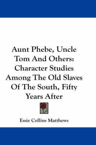 Aunt Phebe, Uncle Tom and Others: Character Studies Among the Old Slaves of the South, Fifty Years After