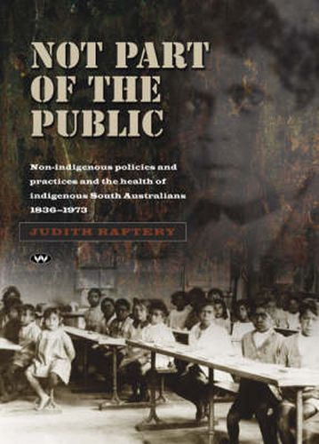 Not Part of the Public: Non-Indigenous Policies and Practices and the Health of Indigenous South Australians, 1836-1973