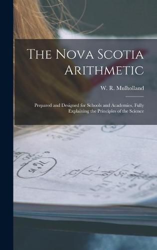 Cover image for The Nova Scotia Arithmetic [microform]: Prepared and Designed for Schools and Academies, Fully Explaining the Principles of the Science