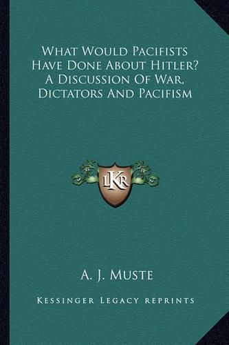 Cover image for What Would Pacifists Have Done about Hitler? a Discussion of War, Dictators and Pacifism