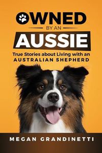 Cover image for Owned by an Aussie: True Stories about Living with an Australian Shepherd