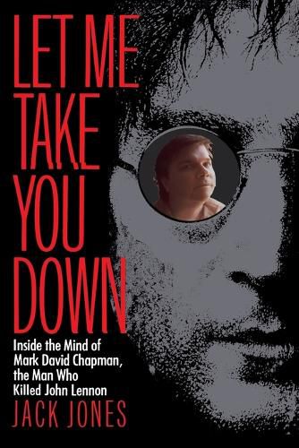 Cover image for Let Me Take You Down: Inside the Mind of Mark David Chapman, the Man Who Killed John Lennon