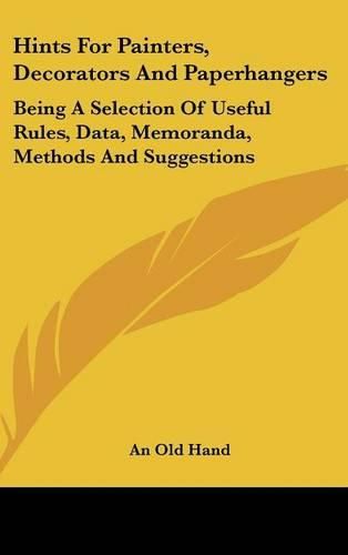 Cover image for Hints for Painters, Decorators and Paperhangers: Being a Selection of Useful Rules, Data, Memoranda, Methods and Suggestions