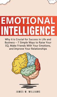 Cover image for Emotional Intelligence: Why it is Crucial for Success in Life and Business - 7 Simple Ways to Raise Your EQ, Make Friends with Your Emotions, and Improve Your Relationships