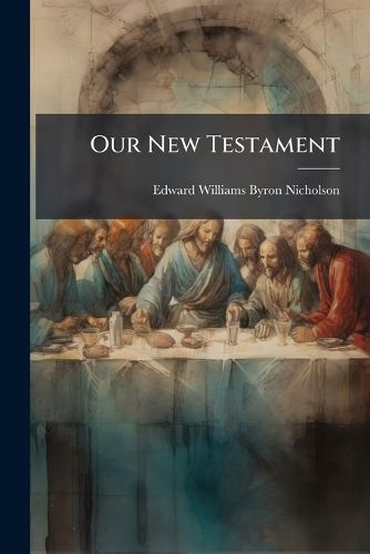 Cover image for Our New Testament: An Explanation of the Need and a Criticism of the Fulfilment