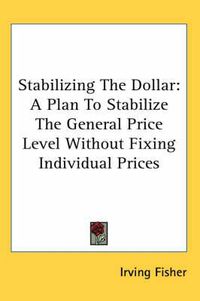 Cover image for Stabilizing the Dollar: A Plan to Stabilize the General Price Level Without Fixing Individual Prices