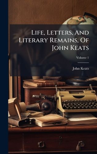 Cover image for Life, Letters, And Literary Remains, Of John Keats