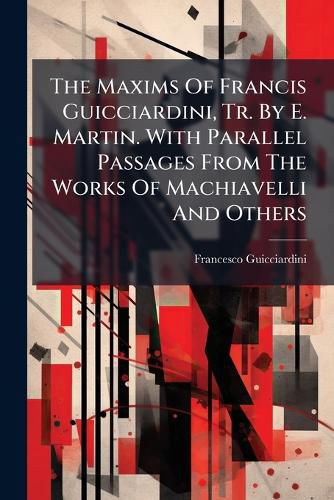 Cover image for The Maxims Of Francis Guicciardini, Tr. By E. Martin. With Parallel Passages From The Works Of Machiavelli And Others
