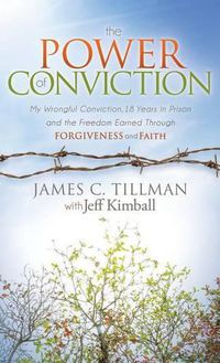 Cover image for The Power of Conviction: My Wrongful Conviction 18 Years in Prison and the Freedom Earned Through Forgiveness and Faith