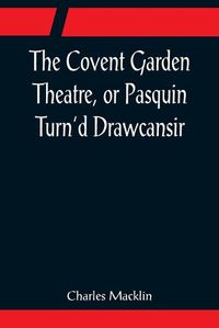 Cover image for The Covent Garden Theatre, or Pasquin Turn'd Drawcansir