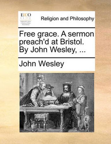 Cover image for Free Grace. a Sermon Preach'd at Bristol. by John Wesley, ...