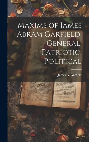 Cover image for Maxims of James Abram Garfield, General, Patriotic, Political