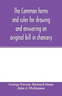 Cover image for The Common forms and rules for drawing and answering an original bill in chancery: as directed and suggested by the new orders of court and reported cases