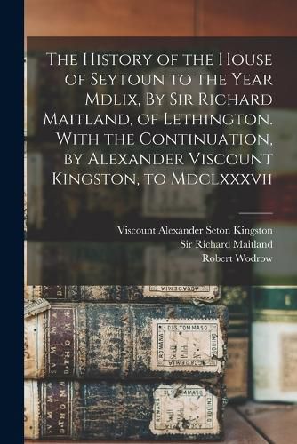 Cover image for The History of the House of Seytoun to the Year Mdlix, By Sir Richard Maitland, of Lethington. With the Continuation, by Alexander Viscount Kingston, to Mdclxxxvii