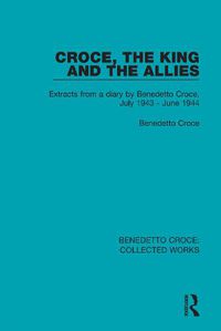 Cover image for Croce, The King and The Allies: Extracts from a diary by Benedetto Croce, July 1943 - June 1944