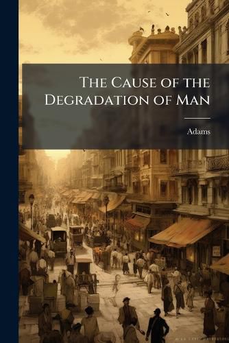 Cover image for The Cause of the Degradation of Man