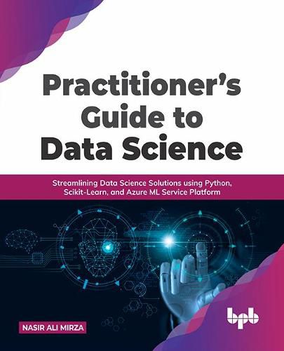 Cover image for Practitioner's Guide to Data Science: Streamlining Data Science Solutions using Python, Scikit-Learn, and Azure ML Service Platform