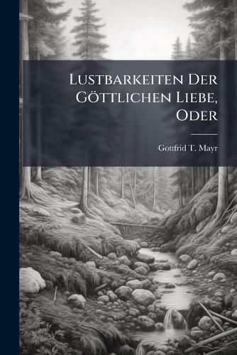 Cover image for Lustbarkeiten Der G Ttlichen Liebe, Oder: Da Es Lustbar Sey Gott Lieben