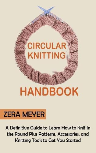 Cover image for Circular Knitting Handbook: A Definitive Guide to Learn How to Knit in the Round Plus Patterns, Accessories, and Knitting Tools to Get You Started