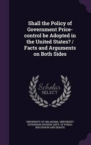 Cover image for Shall the Policy of Government Price-Control Be Adopted in the United States? / Facts and Arguments on Both Sides