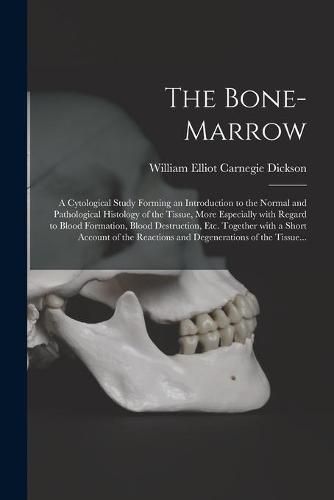 Cover image for The Bone-marrow: a Cytological Study Forming an Introduction to the Normal and Pathological Histology of the Tissue, More Especially With Regard to Blood Formation, Blood Destruction, Etc. Together With a Short Account of the Reactions And...