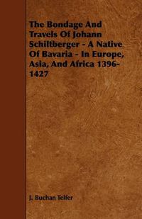 Cover image for The Bondage And Travels Of Johann Schiltberger - A Native Of Bavaria - In Europe, Asia, And Africa 1396-1427