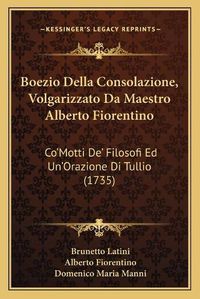 Cover image for Boezio Della Consolazione, Volgarizzato Da Maestro Alberto Fiorentino: Co'motti de' Filosofi Ed Un'orazione Di Tullio (1735)