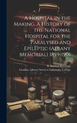 Cover image for A Hospital in the Making. A History of the National Hospital for the Paralysed and Epileptic (Albany Memorial) 1859-1901