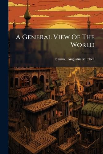 Cover image for A General View of the World: Comprising a Physical, Political, and Statistical Account of Its Grand Divisions ... with Their Empires, Kingdoms, Republics, Principalities, & C: Exhibiting the History of Geographical Science and the Progress Of...