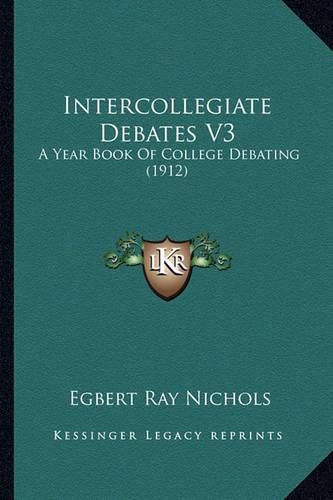 Cover image for Intercollegiate Debates V3: A Year Book of College Debating (1912)