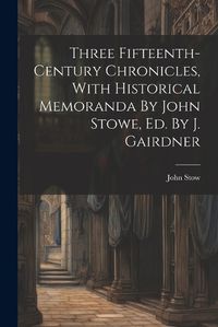 Cover image for Three Fifteenth-century Chronicles, With Historical Memoranda By John Stowe, Ed. By J. Gairdner