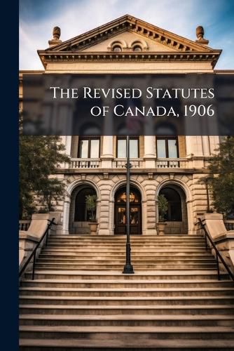 Cover image for The Revised Statutes of Canada, 1906: Proclaimed and Published Under the Authority of the ACT 3 Edward VII., Chap. 61 (1903).