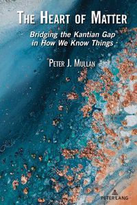 Cover image for The Heart of Matter: Bridging the Kantian Gap in How We Know Things