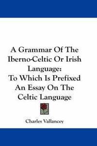 Cover image for A Grammar of the Iberno-Celtic or Irish Language: To Which Is Prefixed an Essay on the Celtic Language