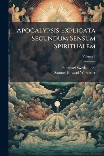 Cover image for Apocalypsis Explicata Secundum Sensum Spiritualem: Ubi Revelantur Arcana Quae Ibi Praedicta Et Hactenus Recondita Fuerunt, Volume 9