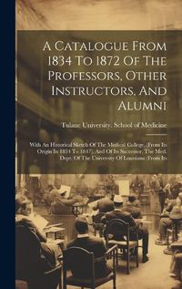 Cover image for A Catalogue From 1834 To 1872 Of The Professors, Other Instructors, And Alumni