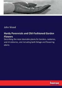 Cover image for Hardy Perennials and Old-Fashioned Garden Flowers: Describing the most desirable plants for borders, rockeries, and shrubberies, and including both foliage and flowering plants
