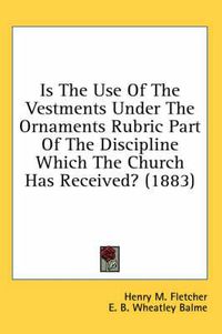 Cover image for Is the Use of the Vestments Under the Ornaments Rubric Part of the Discipline Which the Church Has Received? (1883)