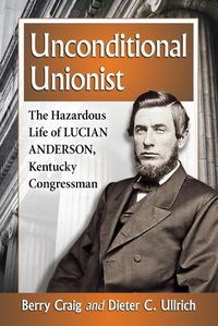 Cover image for Unconditional Unionist: The Hazardous Life of Lucian Anderson, Kentucky Congressman