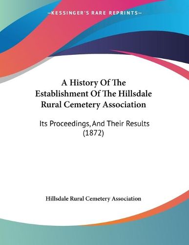 Cover image for A History of the Establishment of the Hillsdale Rural Cemetery Association: Its Proceedings, and Their Results (1872)